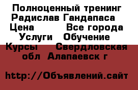 Полноценный тренинг Радислав Гандапаса › Цена ­ 990 - Все города Услуги » Обучение. Курсы   . Свердловская обл.,Алапаевск г.